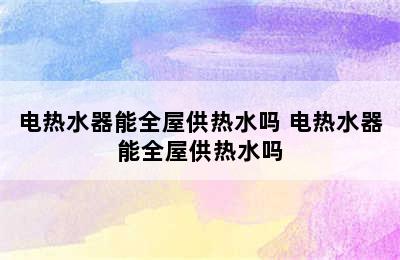 电热水器能全屋供热水吗 电热水器能全屋供热水吗